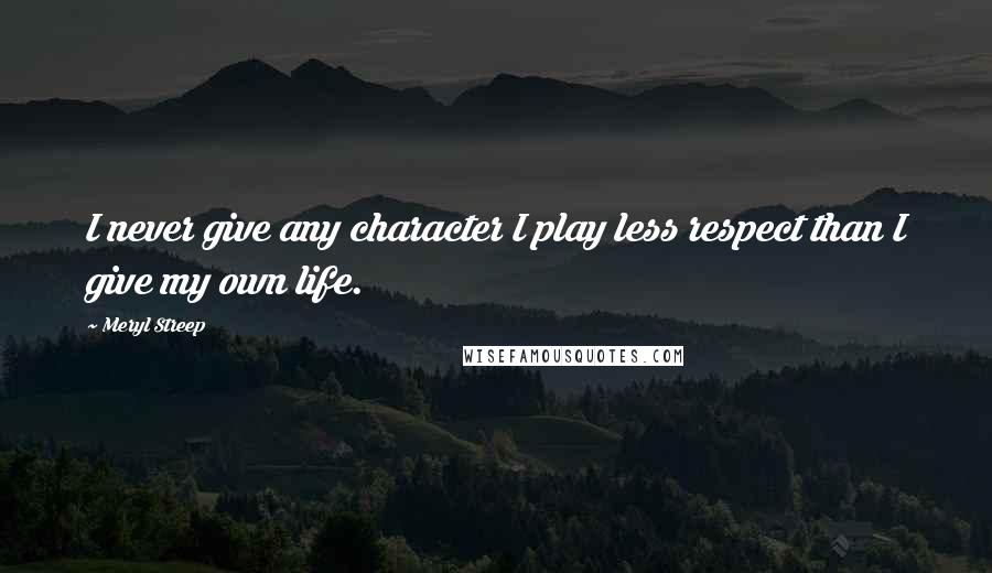 Meryl Streep Quotes: I never give any character I play less respect than I give my own life.