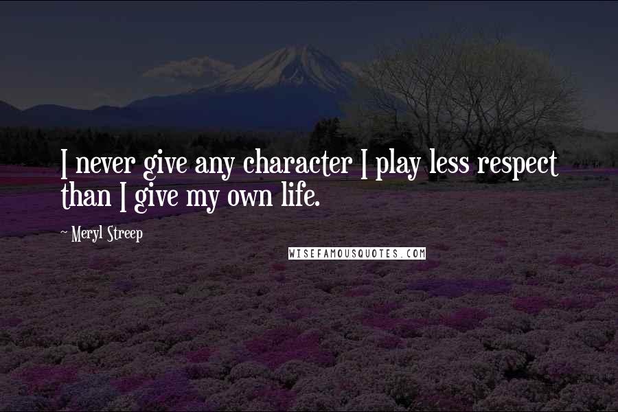 Meryl Streep Quotes: I never give any character I play less respect than I give my own life.