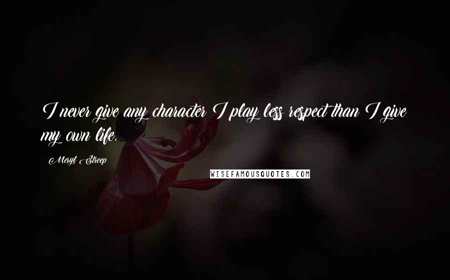 Meryl Streep Quotes: I never give any character I play less respect than I give my own life.