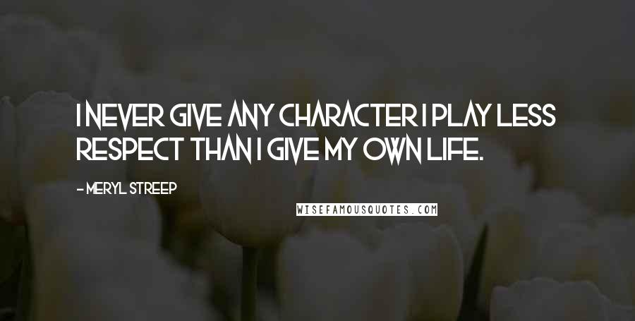 Meryl Streep Quotes: I never give any character I play less respect than I give my own life.