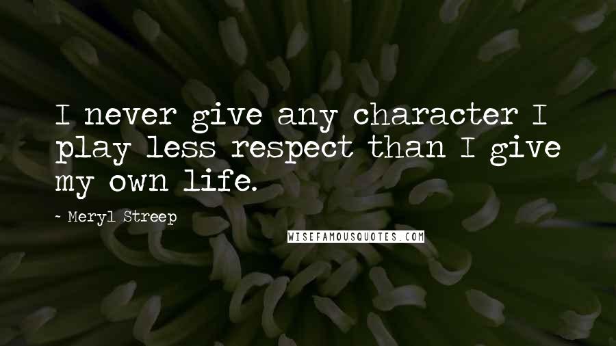Meryl Streep Quotes: I never give any character I play less respect than I give my own life.