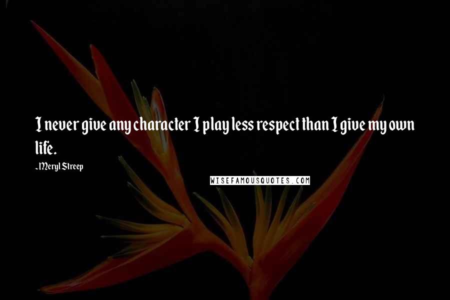 Meryl Streep Quotes: I never give any character I play less respect than I give my own life.