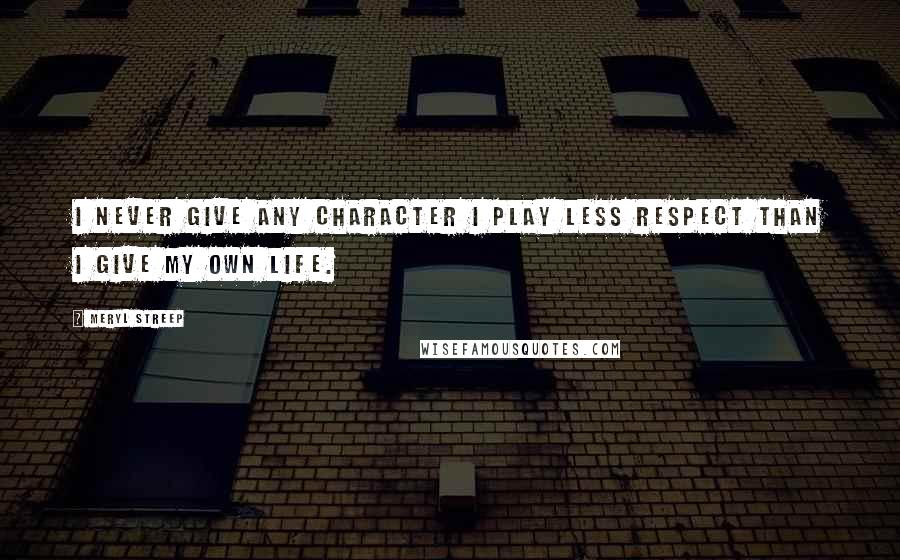 Meryl Streep Quotes: I never give any character I play less respect than I give my own life.