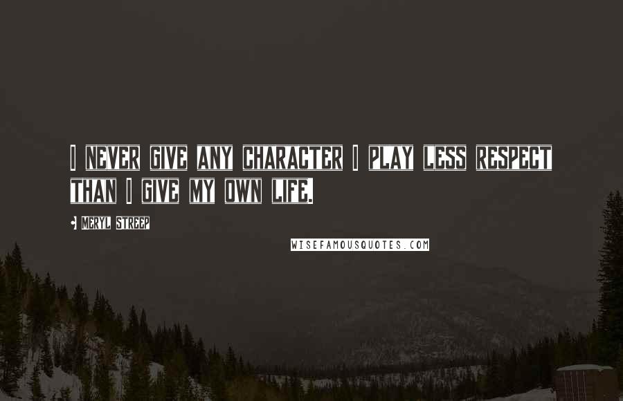 Meryl Streep Quotes: I never give any character I play less respect than I give my own life.