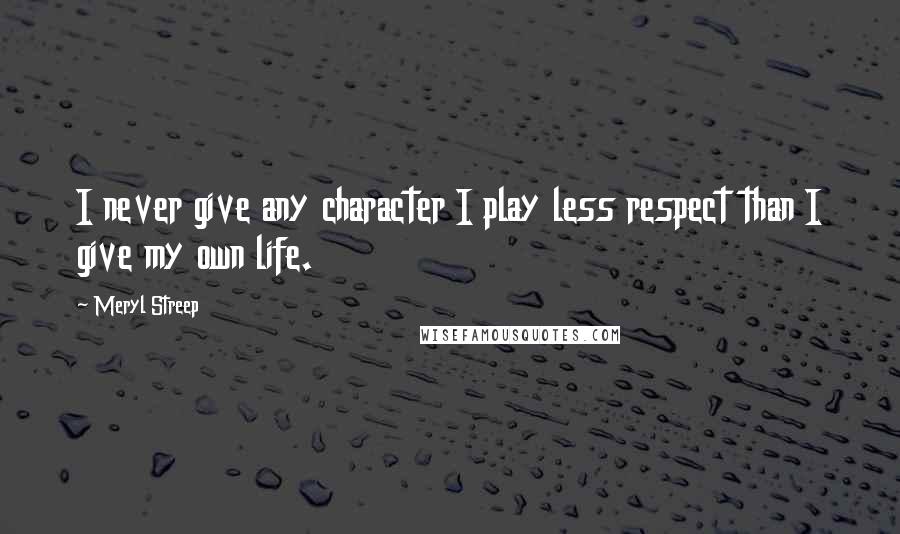Meryl Streep Quotes: I never give any character I play less respect than I give my own life.