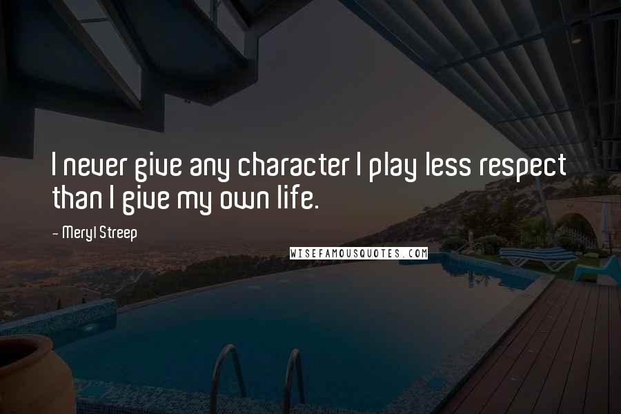 Meryl Streep Quotes: I never give any character I play less respect than I give my own life.
