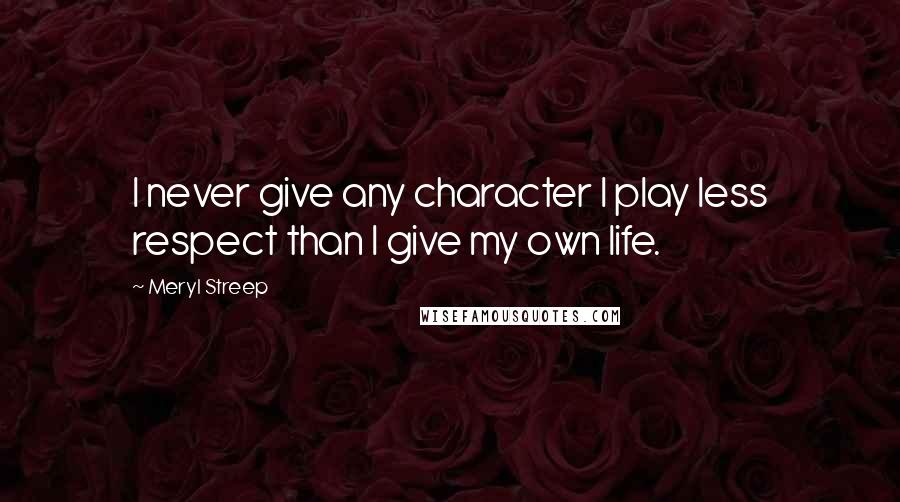 Meryl Streep Quotes: I never give any character I play less respect than I give my own life.