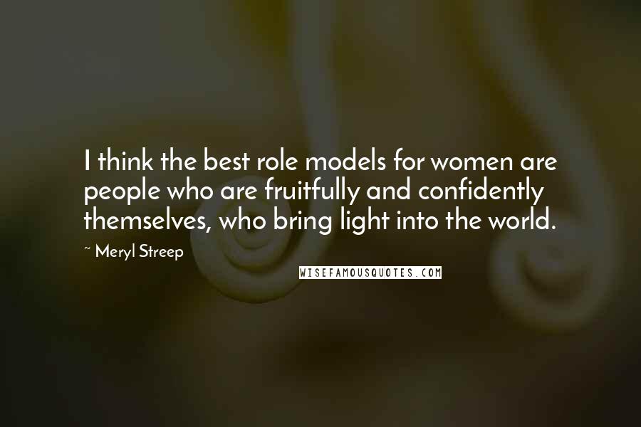 Meryl Streep Quotes: I think the best role models for women are people who are fruitfully and confidently themselves, who bring light into the world.