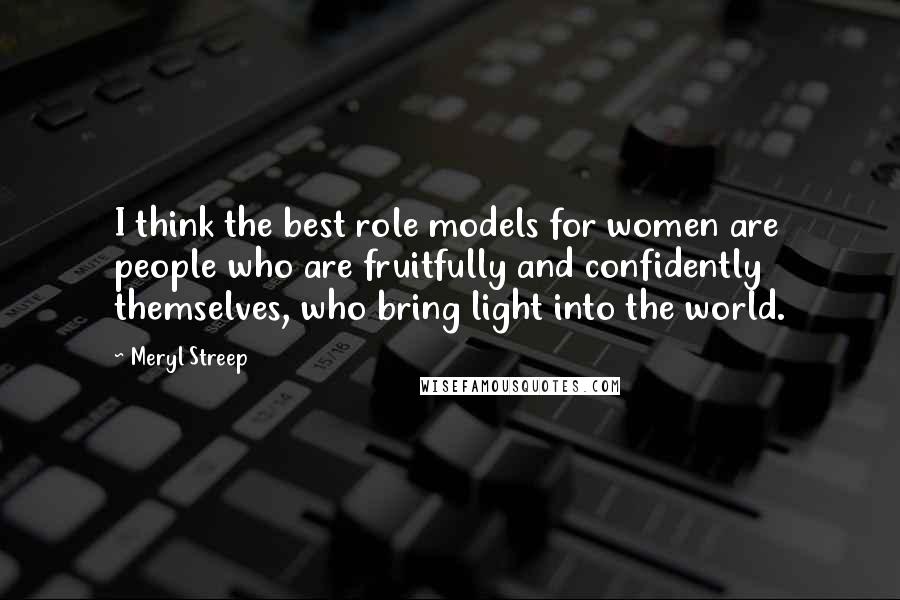 Meryl Streep Quotes: I think the best role models for women are people who are fruitfully and confidently themselves, who bring light into the world.