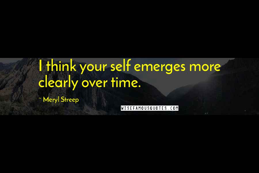 Meryl Streep Quotes: I think your self emerges more clearly over time.