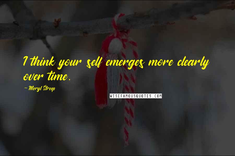 Meryl Streep Quotes: I think your self emerges more clearly over time.