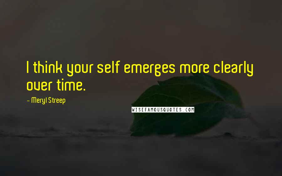 Meryl Streep Quotes: I think your self emerges more clearly over time.