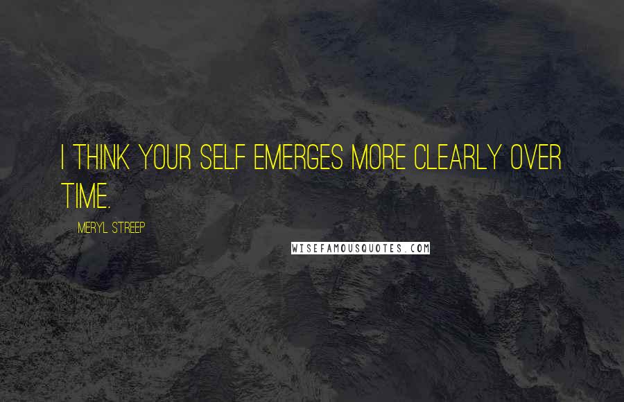 Meryl Streep Quotes: I think your self emerges more clearly over time.