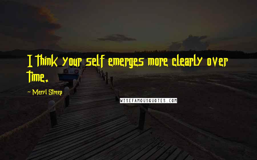Meryl Streep Quotes: I think your self emerges more clearly over time.