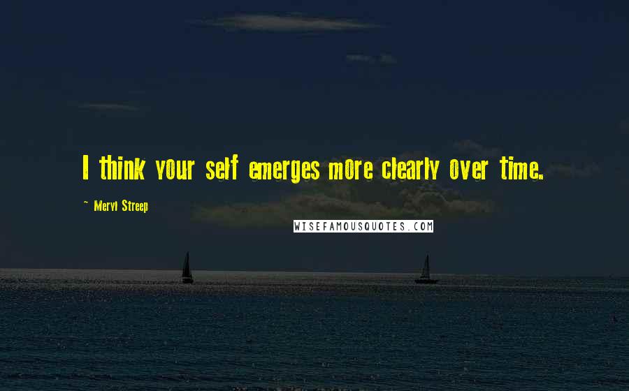 Meryl Streep Quotes: I think your self emerges more clearly over time.