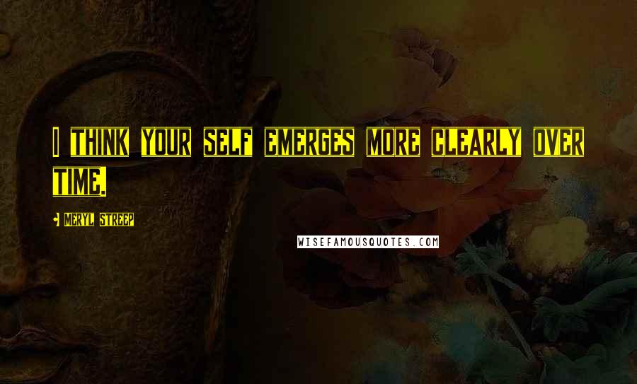 Meryl Streep Quotes: I think your self emerges more clearly over time.