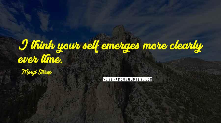 Meryl Streep Quotes: I think your self emerges more clearly over time.