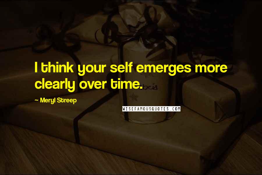 Meryl Streep Quotes: I think your self emerges more clearly over time.