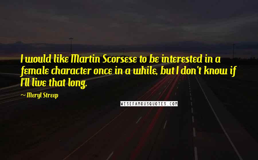 Meryl Streep Quotes: I would like Martin Scorsese to be interested in a female character once in a while, but I don't know if I'll live that long.