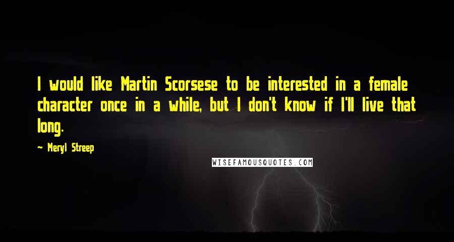 Meryl Streep Quotes: I would like Martin Scorsese to be interested in a female character once in a while, but I don't know if I'll live that long.