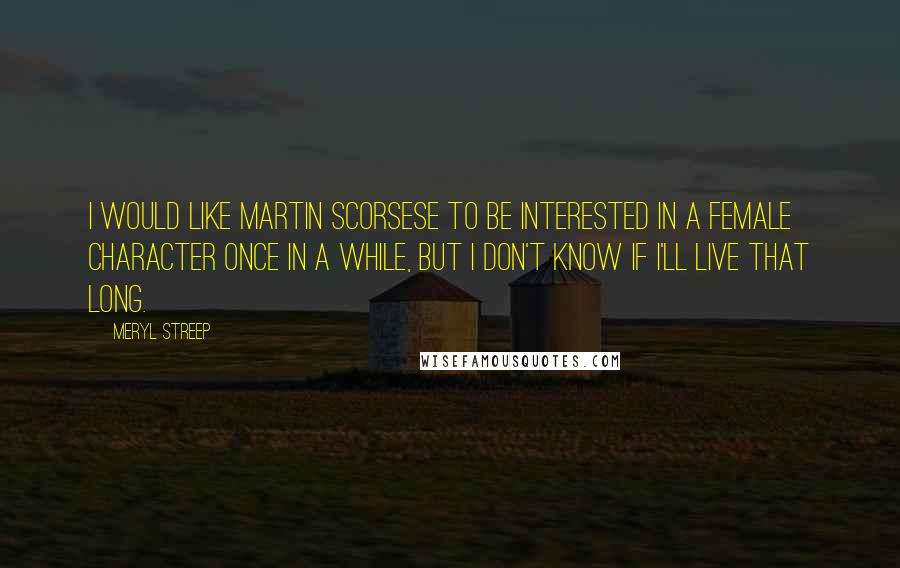 Meryl Streep Quotes: I would like Martin Scorsese to be interested in a female character once in a while, but I don't know if I'll live that long.