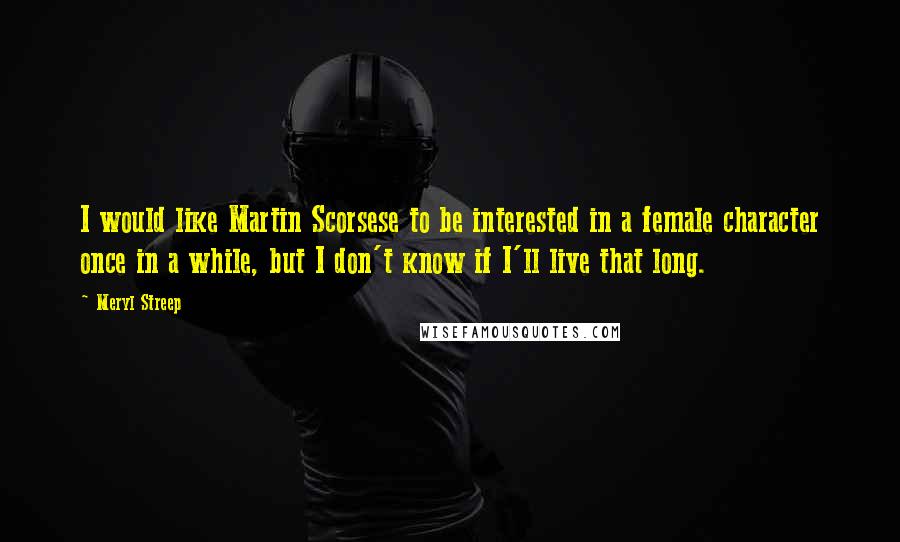 Meryl Streep Quotes: I would like Martin Scorsese to be interested in a female character once in a while, but I don't know if I'll live that long.