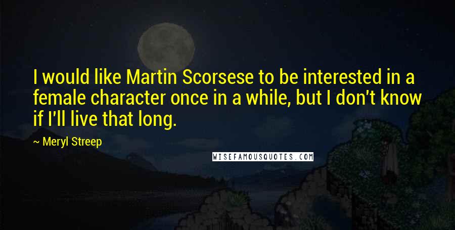 Meryl Streep Quotes: I would like Martin Scorsese to be interested in a female character once in a while, but I don't know if I'll live that long.