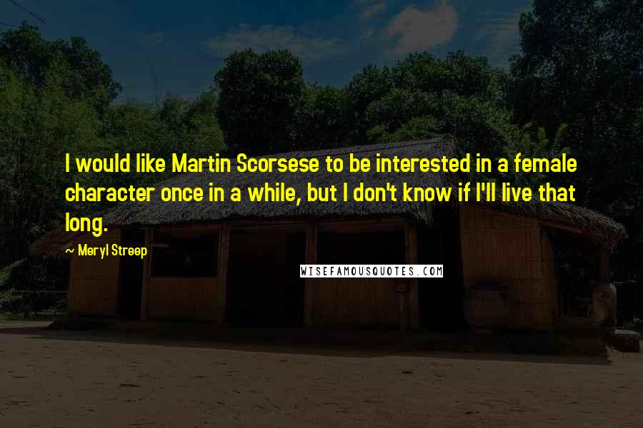 Meryl Streep Quotes: I would like Martin Scorsese to be interested in a female character once in a while, but I don't know if I'll live that long.