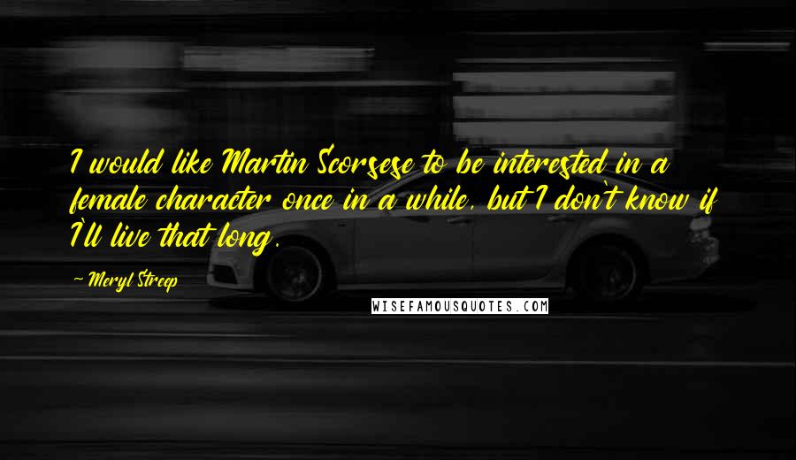 Meryl Streep Quotes: I would like Martin Scorsese to be interested in a female character once in a while, but I don't know if I'll live that long.