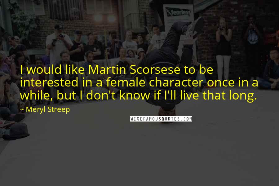 Meryl Streep Quotes: I would like Martin Scorsese to be interested in a female character once in a while, but I don't know if I'll live that long.