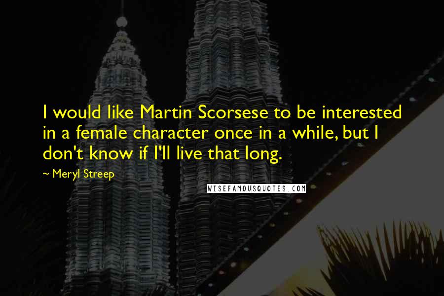 Meryl Streep Quotes: I would like Martin Scorsese to be interested in a female character once in a while, but I don't know if I'll live that long.