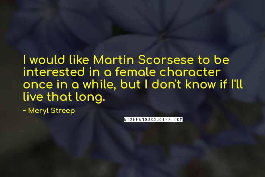 Meryl Streep Quotes: I would like Martin Scorsese to be interested in a female character once in a while, but I don't know if I'll live that long.