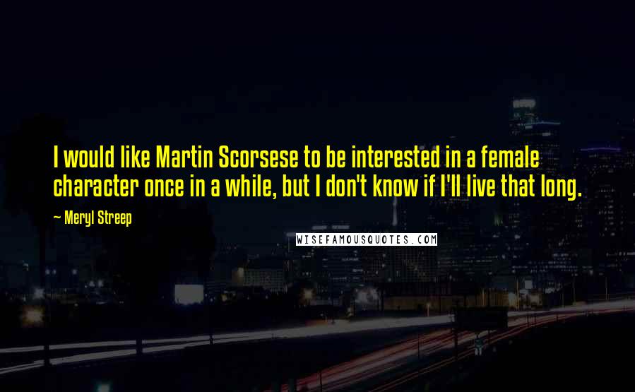 Meryl Streep Quotes: I would like Martin Scorsese to be interested in a female character once in a while, but I don't know if I'll live that long.