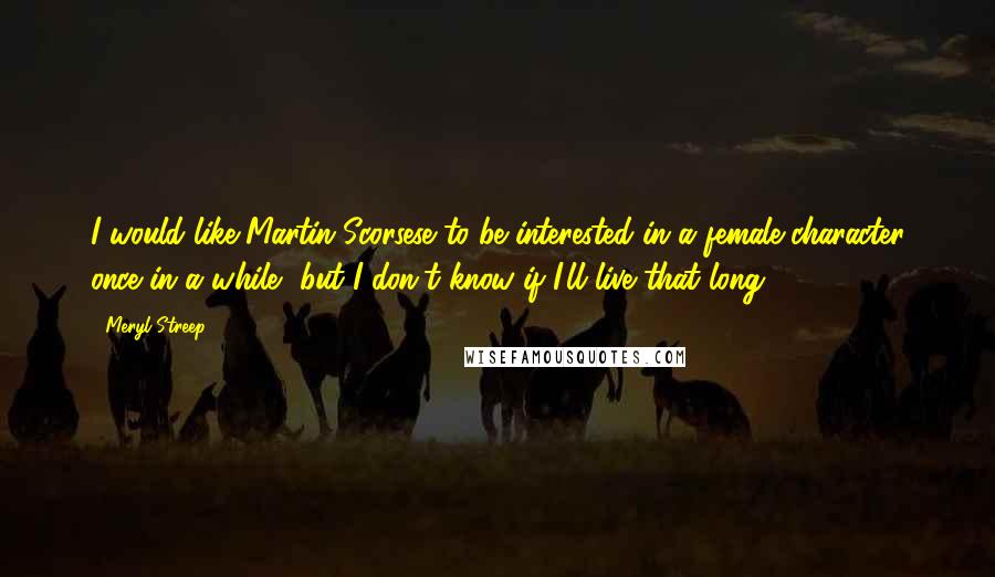 Meryl Streep Quotes: I would like Martin Scorsese to be interested in a female character once in a while, but I don't know if I'll live that long.