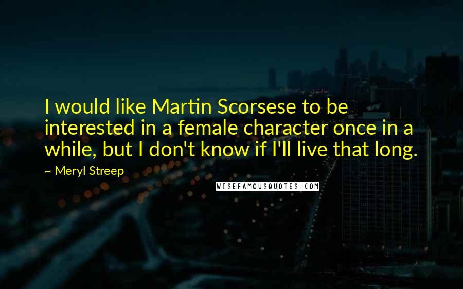 Meryl Streep Quotes: I would like Martin Scorsese to be interested in a female character once in a while, but I don't know if I'll live that long.