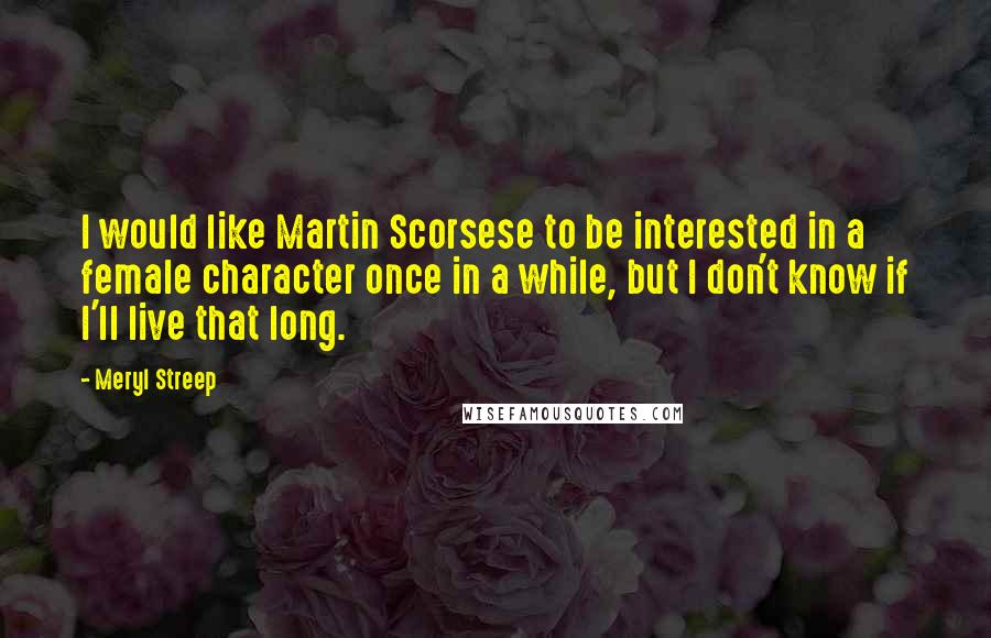 Meryl Streep Quotes: I would like Martin Scorsese to be interested in a female character once in a while, but I don't know if I'll live that long.