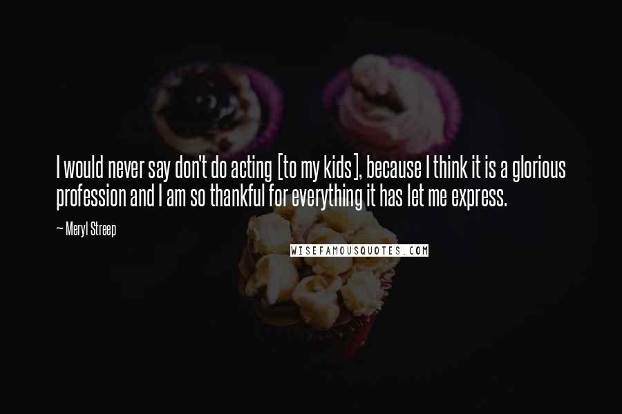 Meryl Streep Quotes: I would never say don't do acting [to my kids], because I think it is a glorious profession and I am so thankful for everything it has let me express.