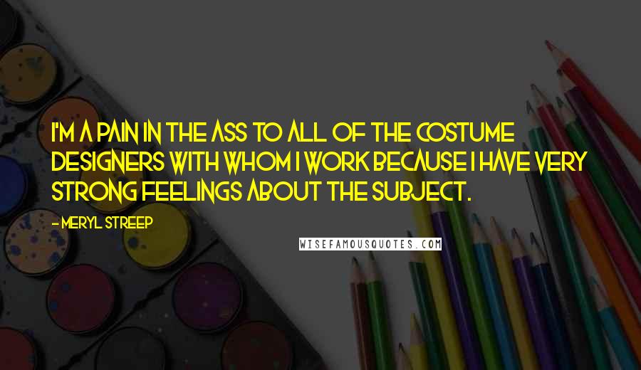 Meryl Streep Quotes: I'm a pain in the ass to all of the costume designers with whom I work because I have very strong feelings about the subject.