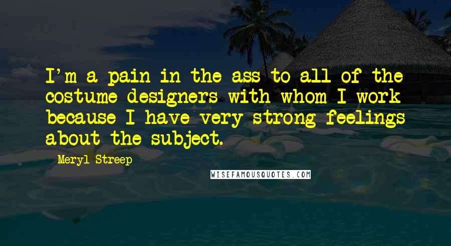 Meryl Streep Quotes: I'm a pain in the ass to all of the costume designers with whom I work because I have very strong feelings about the subject.