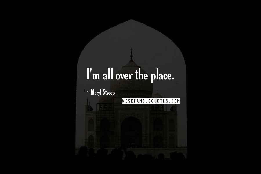 Meryl Streep Quotes: I'm all over the place.