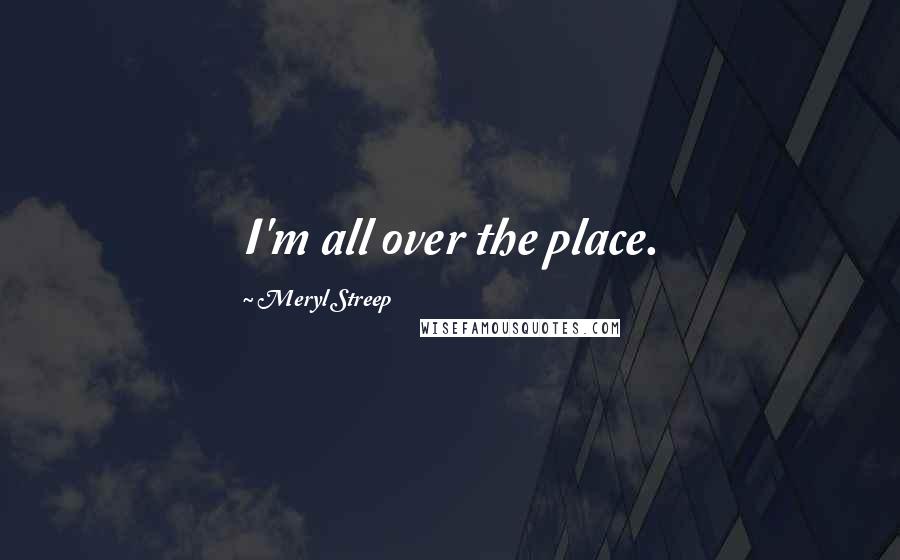 Meryl Streep Quotes: I'm all over the place.