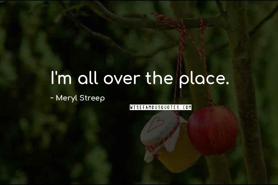 Meryl Streep Quotes: I'm all over the place.