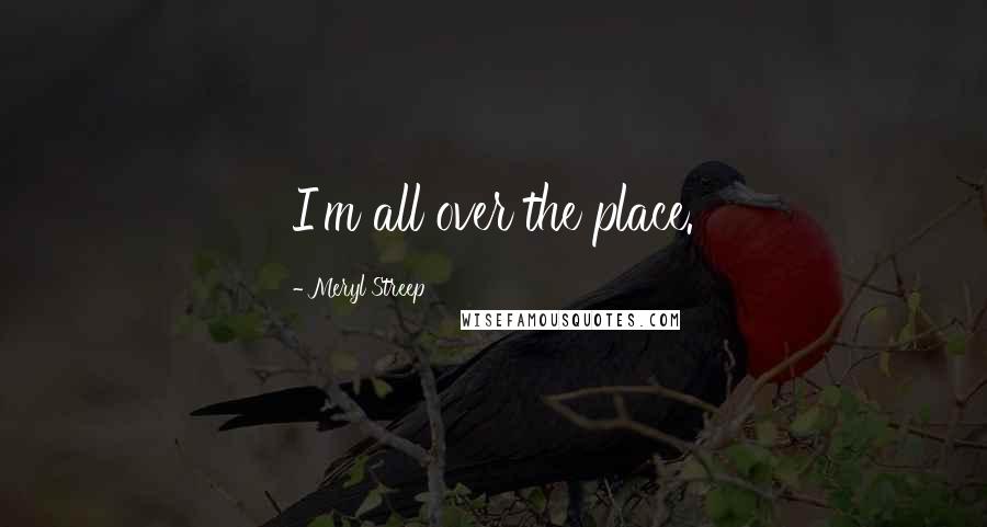 Meryl Streep Quotes: I'm all over the place.