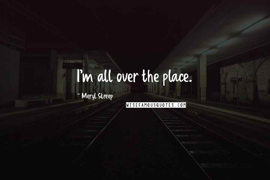 Meryl Streep Quotes: I'm all over the place.