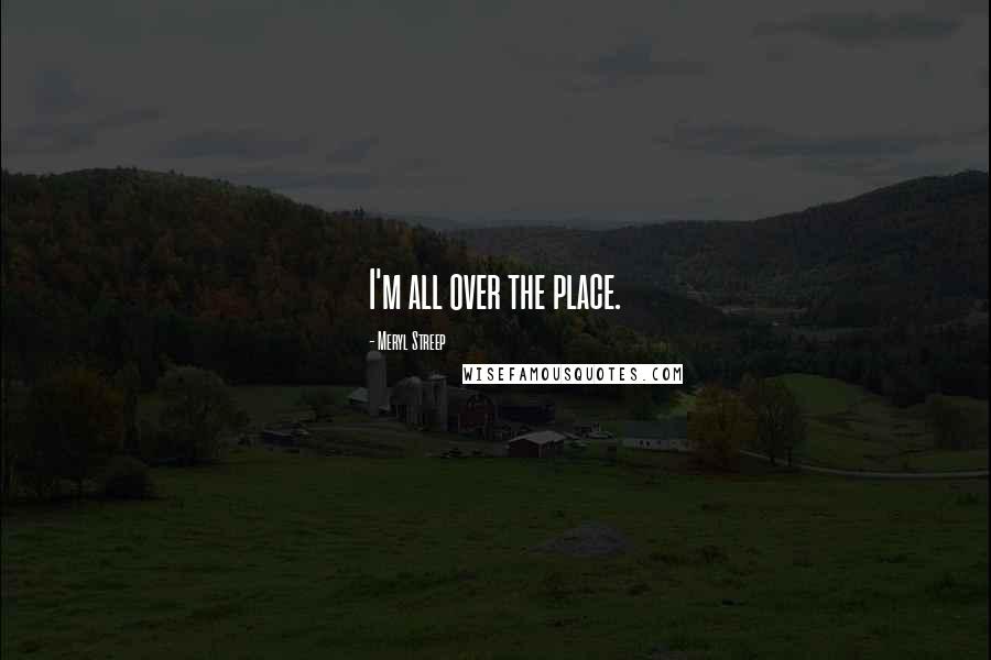 Meryl Streep Quotes: I'm all over the place.
