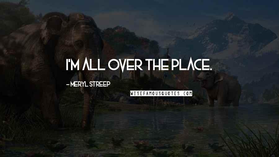 Meryl Streep Quotes: I'm all over the place.