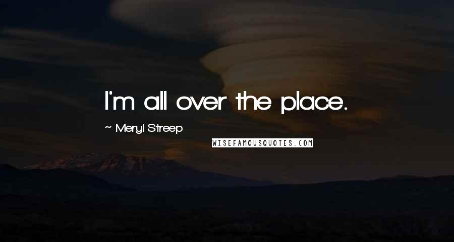 Meryl Streep Quotes: I'm all over the place.