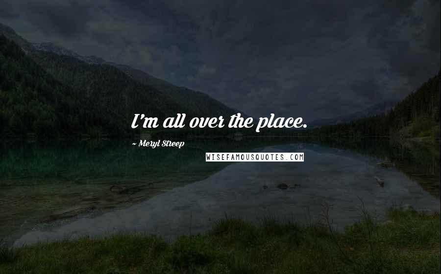 Meryl Streep Quotes: I'm all over the place.