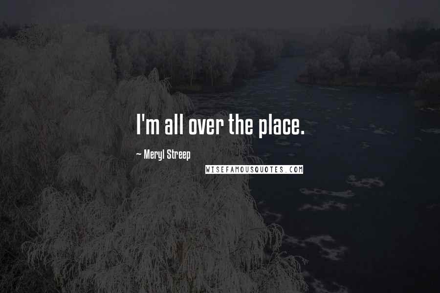 Meryl Streep Quotes: I'm all over the place.