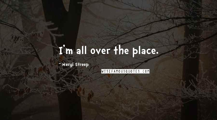 Meryl Streep Quotes: I'm all over the place.